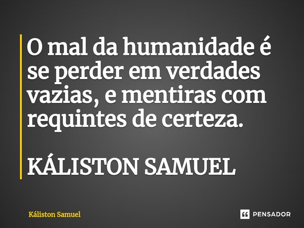 ⁠O mal da humanidade é se perder em verdades vazias, e mentiras com requintes de certeza. KÁLISTON SAMUEL... Frase de Káliston Samuel.