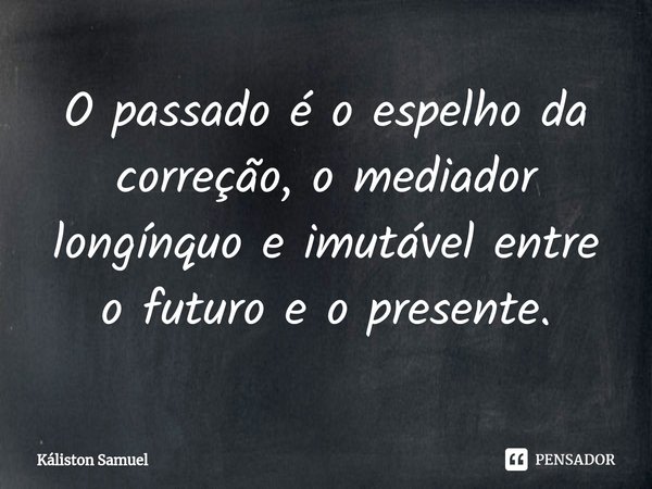 O passado é o espelho da correção, o mediador longínquo e imutável entre o futuro e o presente.... Frase de Káliston Samuel.