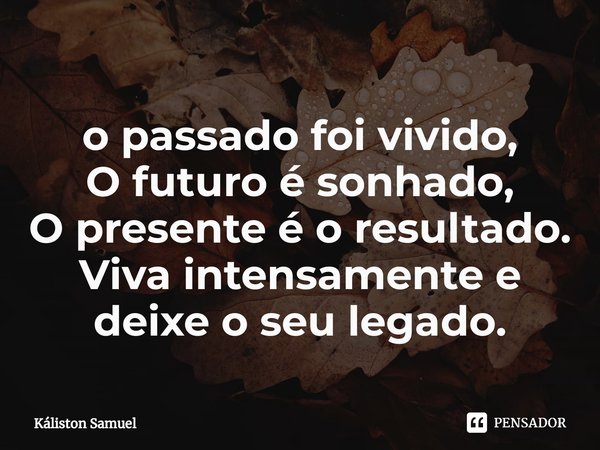 ⁠o passado foi vivido,
O futuro é sonhado,
O presente é o resultado.
Viva intensamente e deixe o seu legado.... Frase de Káliston Samuel.