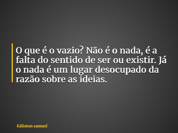 O que é o vazio? Não é o nada, é a falta do sentido de ser ou existir. Já o nada é um lugar desocupado da razão sobre as ideias.... Frase de Káliston samuel.