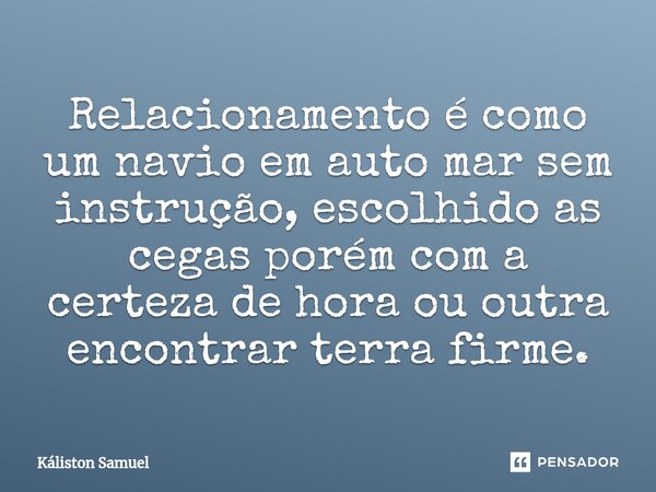 ⁠Relacionamento é como um navio em auto mar sem instrução, escolhido as cegas porém com a certeza de hora ou outra encontrar terra firme.... Frase de Káliston Samuel.