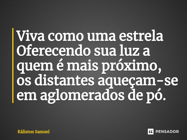 ⁠Viva como uma estrela
Oferecendo sua luz a quem é mais próximo, os distantes aqueçam-se em aglomerados de pó.... Frase de Káliston Samuel.