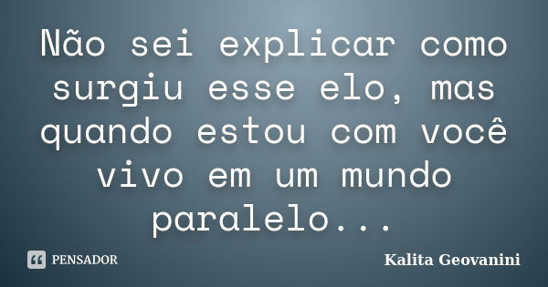 Não sei explicar como surgiu esse elo, mas quando estou com você vivo em um mundo paralelo...... Frase de Kalita Geovanini.