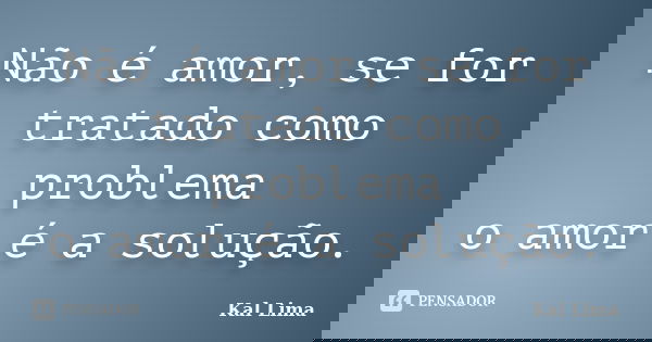Não é amor, se for tratado como problema o amor é a solução.... Frase de Kal Lima.