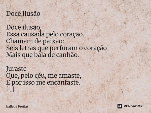 Doce Ilusão Doce ilusão, Essa causada pelo coração. Chamam de paixão: Seis letras que perfuram o coração Mais que bala de canhão. Juraste Que, pelo céu, me amas... Frase de kallebe Freitas.