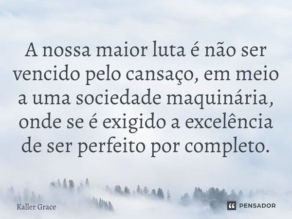 ⁠A nossa maior luta é não ser vencido pelo cansaço, em meio a uma sociedade maquinária, onde se é exigido a excelência de ser perfeito por completo.... Frase de Kaller Grace.