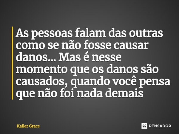 ⁠⁠As pessoas falam das outras como se não fosse causar danos... Mas é nesse momento que os danos são causados, quando você pensa que não foi nada demais... Frase de Kaller Grace.