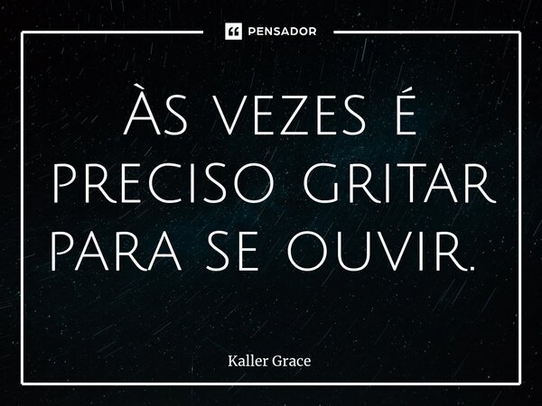 Às vezes é preciso gritar para se ouvir. ⁠... Frase de Kaller Grace.