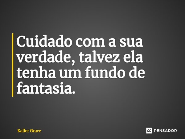Cuidado com a sua verdade, talvez ela tenha um fundo de fantasia.... Frase de Kaller Grace.