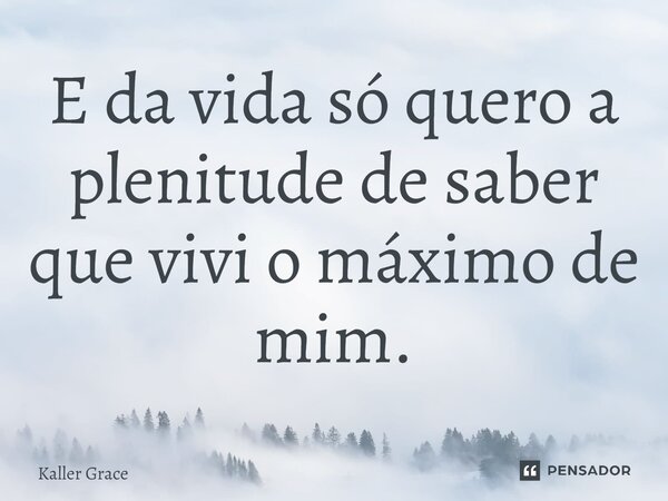 ⁠⁠E da vida só quero a plenitude de saber que vivi o máximo de mim.... Frase de Kaller Grace.
