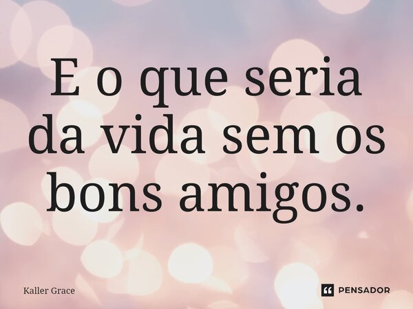 ⁠E o que seria da vida sem os bons amigos.... Frase de Kaller Grace.