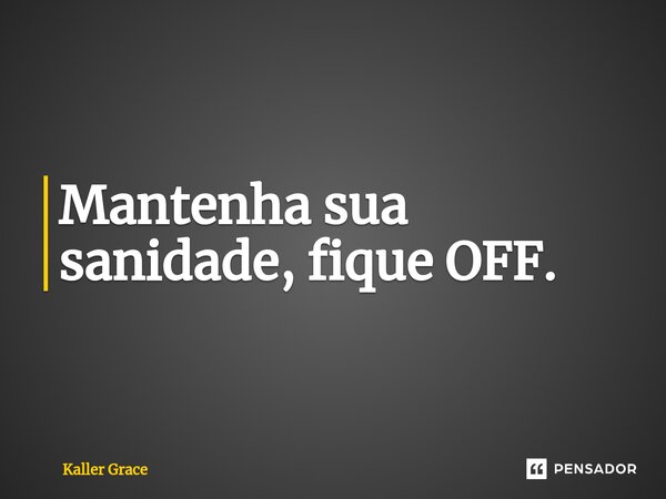 Mantenha sua sanidade, fique OFF.... Frase de Kaller Grace.