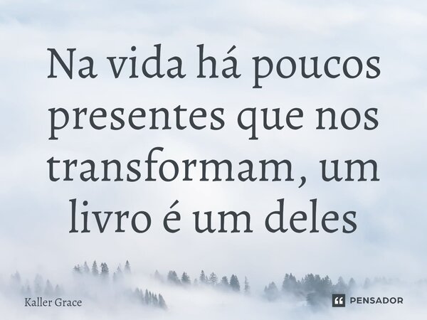 ⁠Na vida há poucos presentes que nos transformam, um livro é um deles... Frase de Kaller Grace.