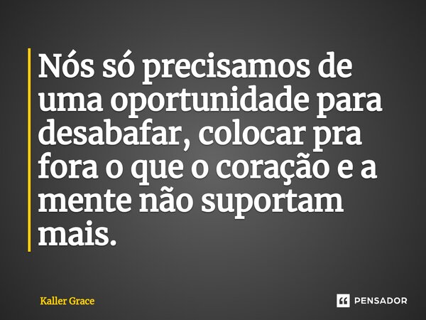 ⁠Nós só precisamos de uma oportunidade para desabafar, colocar pra fora o que o coração e a mente não suportam mais.... Frase de Kaller Grace.