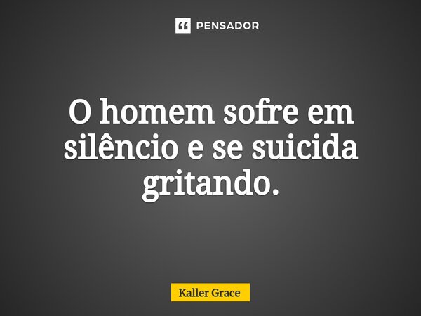 ⁠O homem sofre em silêncio e se suicida gritando.... Frase de Kaller Grace.