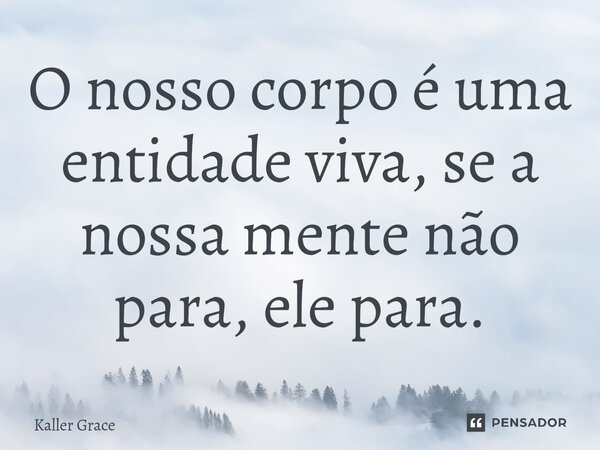 ⁠O nosso corpo é uma entidade viva, se a nossa mente não para, ele para.... Frase de Kaller Grace.