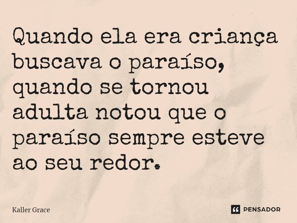 ⁠Quando ela era criança buscava o paraíso, quando se tornou adulta notou que o paraíso sempre esteve ao seu redor.... Frase de Kaller Grace.