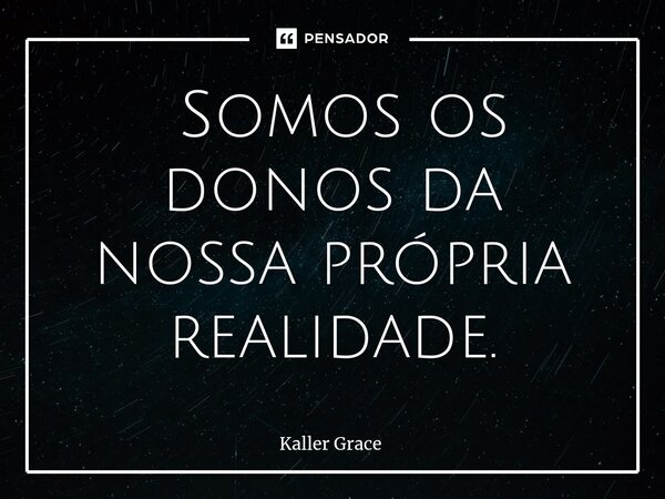 ⁠ Somos os donos da nossa própria realidade.... Frase de Kaller Grace.