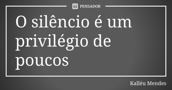 O silêncio é um privilégio de poucos... Frase de Kalléu Mendes.