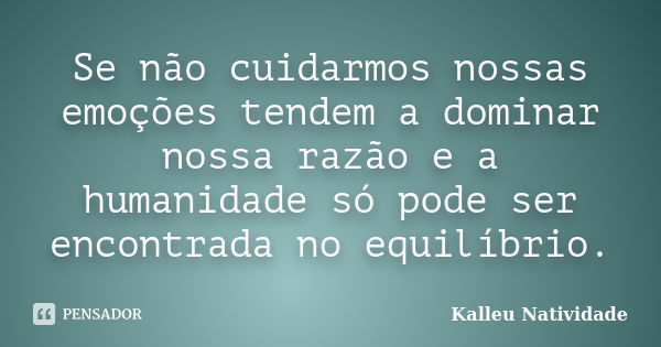 Se não cuidarmos nossas emoções tendem a dominar nossa razão e a humanidade só pode ser encontrada no equilíbrio.... Frase de Kalleu Natividade.