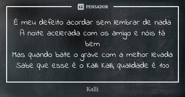 É meu defeito acordar sem lembrar de nada A noite acelerada com os amigo e nóis tá bem Mas quando bate o grave com a melhor levada Sabe que esse é o Kalli Kalli... Frase de Kalli.