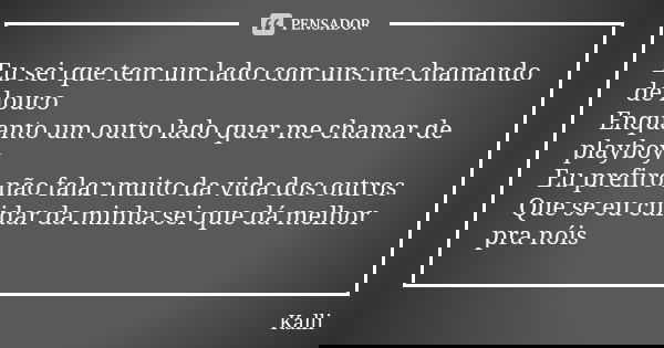 Eu sei que tem um lado com uns me chamando de louco Enquanto um outro lado quer me chamar de playboy Eu prefiro não falar muito da vida dos outros Que se eu cui... Frase de Kalli.