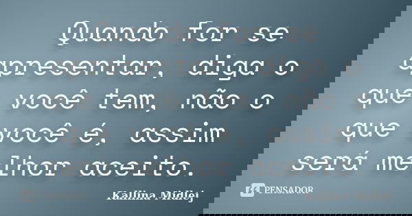 Quando for se apresentar, diga o que você tem, não o que você é, assim será melhor aceito.... Frase de Kallina Midlej.