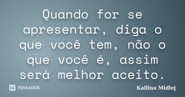 Quando for se apresentar, diga o que você tem, não o que você é, assim será melhor aceito.... Frase de Kallina Midlej.