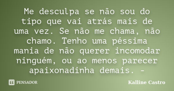 Me desculpa se não sou do tipo que vai atrás mais de uma vez. Se não me chama, não chamo. Tenho uma péssima mania de não querer incomodar ninguém, ou ao menos p... Frase de Kalline Castro.