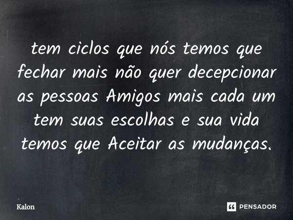 tem ciclos que nós temos que fechar mais não quer decepcionar as pessoas Amigos mais cada um tem suas escolhas e sua vida temos que Aceitar as mudanças.... Frase de Kalon.