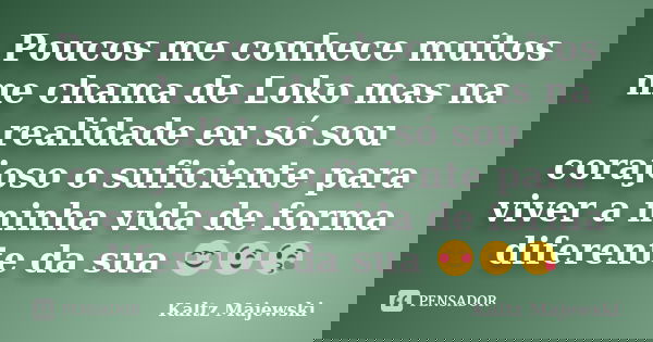 Poucos me conhece muitos me chama de Loko mas na realidade eu só sou corajoso o suficiente para viver a minha vida de forma diferente da sua 😊😉😘... Frase de Kaltz Majewski.
