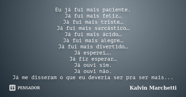 Eu já fui mais paciente. Já fui mais feliz… Já fui mais triste… Já fui mais sarcástico… Já fui mais ácido… Já fui mais alegre… Já fui mais divertido… Já esperei... Frase de Kalvin Marchetti.