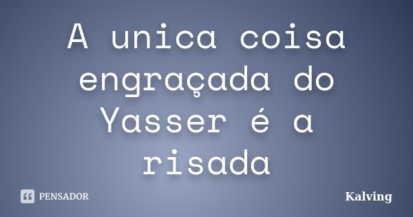 A unica coisa engraçada do Yasser é a risada... Frase de Kalving.