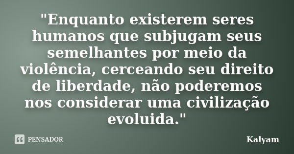 "Enquanto existerem seres humanos que subjugam seus semelhantes por meio da violência, cerceando seu direito de liberdade, não poderemos nos considerar uma... Frase de Kalyam.