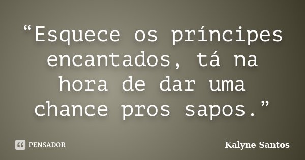 “Esquece os príncipes encantados, tá na hora de dar uma chance pros sapos.”... Frase de Kalyne Santos.