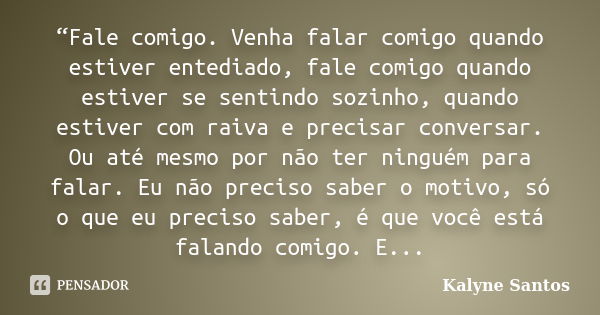 “Fale comigo. Venha falar comigo quando estiver entediado, fale comigo quando estiver se sentindo sozinho, quando estiver com raiva e precisar conversar. Ou até... Frase de Kalyne Santos.