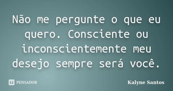 Não me pergunte o que eu quero. Consciente ou inconscientemente meu desejo sempre será você.... Frase de Kalyne Santos.