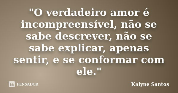 "O verdadeiro amor é incompreensível, não se sabe descrever, não se sabe explicar, apenas sentir, e se conformar com ele."... Frase de Kalyne Santos.