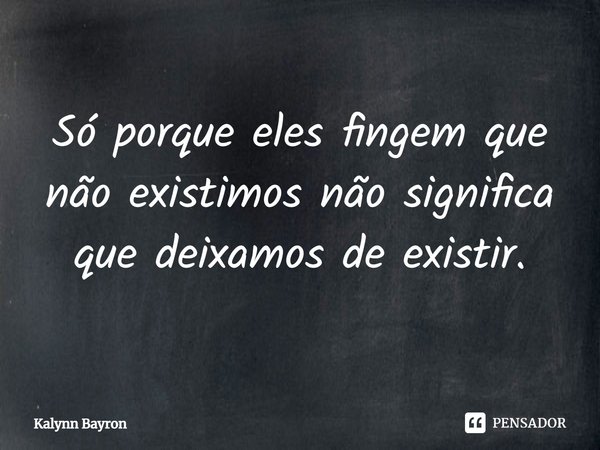 ⁠Só porque eles fingem que não existimos não significa que deixamos de existir.... Frase de Kalynn Bayron.