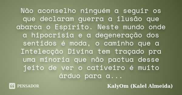 Não aconselho ninguém a seguir os que declaram guerra a ilusão que abarca o Espírito. Neste mundo onde a hipocrisia e a degeneração dos sentidos é moda, o camin... Frase de KalyOm (Kalel Almeida).