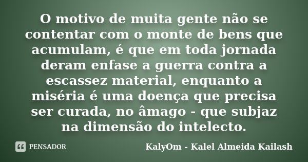 O motivo de muita gente não se contentar com o monte de bens que acumulam, é que em toda jornada deram enfase a guerra contra a escassez material, enquanto a mi... Frase de KalyOm - Kalel Almeida Kailash.