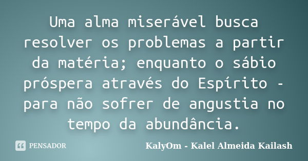 Uma alma miserável busca resolver os problemas a partir da matéria; enquanto o sábio próspera através do Espírito - para não sofrer de angustia no tempo da abun... Frase de KalyOm - Kalel Almeida Kailash.