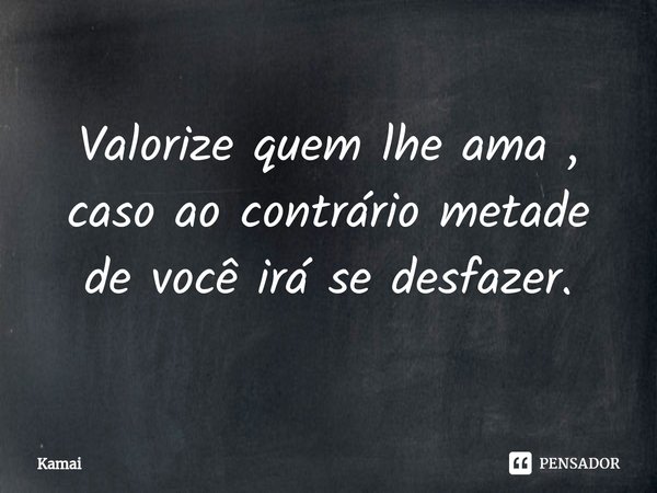 Valorize quem lhe ama ⁠, caso ao contrário metade de você irá se desfazer.... Frase de Kamai.