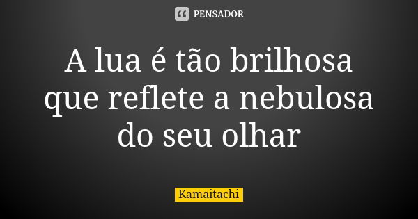 A lua é tão brilhosa que reflete a nebulosa do seu olhar... Frase de Kamaitachi.