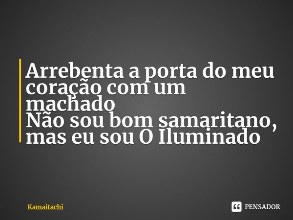 ⁠Arrebenta a porta do meu coração com um machado
Não sou bom samaritano, mas eu sou O Iluminado... Frase de Kamaitachi.