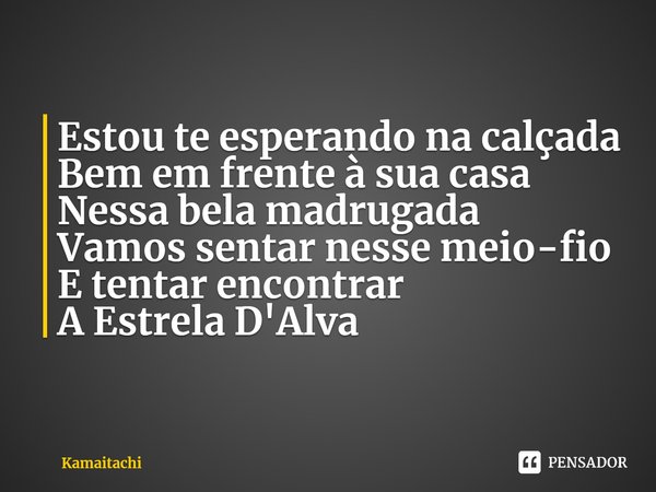 ⁠Estou te esperando na calçada
Bem em frente à sua casa
Nessa bela madrugada
Vamos sentar nesse meio-fio
E tentar encontrar
A Estrela D'Alva... Frase de Kamaitachi.