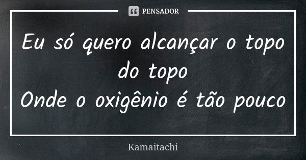 Eu só quero alcançar o topo do topo Onde o oxigênio é tão pouco... Frase de Kamaitachi.