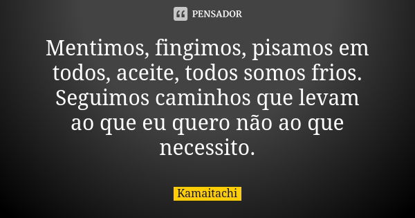 Mentimos, fingimos, pisamos em todos, aceite, todos somos frios. Seguimos caminhos que levam ao que eu quero não ao que necessito.... Frase de Kamaitachi.