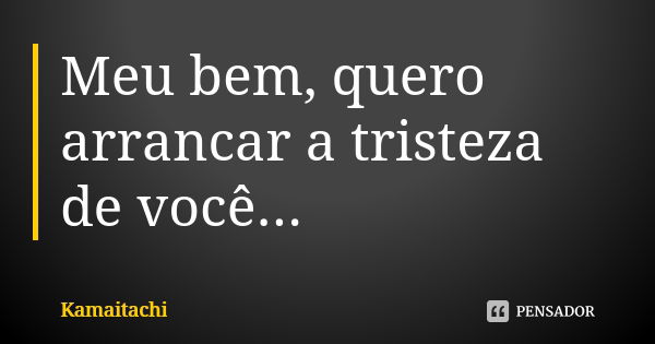 Meu bem, quero arrancar a tristeza de você...... Frase de Kamaitachi.