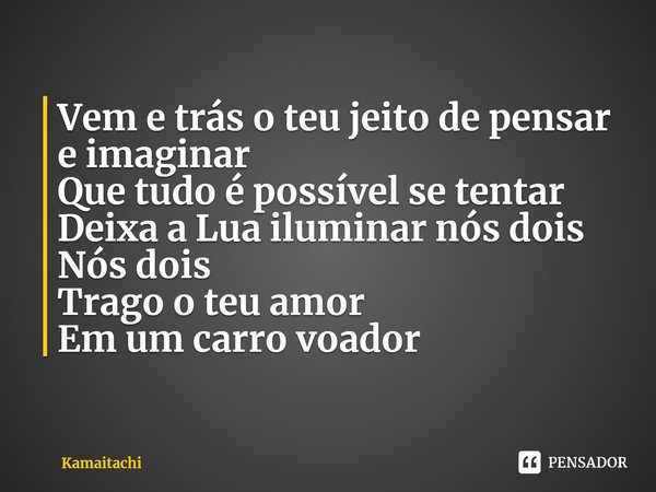 ⁠Vem e trás o teu jeito de pensar e imaginar
Que tudo é possível se tentar
Deixa a Lua iluminar nós dois
Nós dois
Trago o teu amor
Em um carro voador... Frase de Kamaitachi.